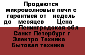 Продаются микроволновые печи с гарантией от 2-недель,до 2-месяцев!!! › Цена ­ 2 500 - Ленинградская обл., Санкт-Петербург г. Электро-Техника » Бытовая техника   